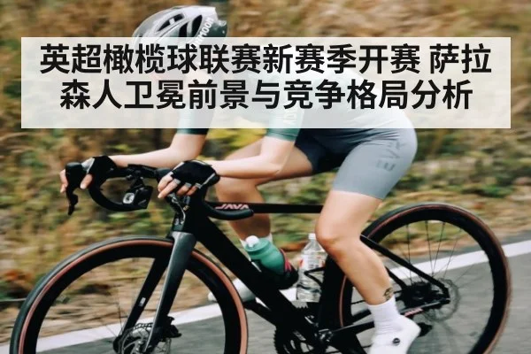 英超橄榄球联赛新赛季开赛 萨拉森人卫冕前景与竞争格局分析 - kaiyun