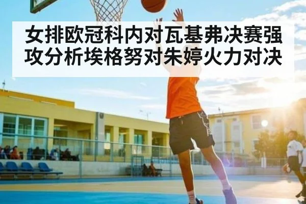 女排欧冠科内对瓦基弗决赛强攻分析埃格努对朱婷火力对决
