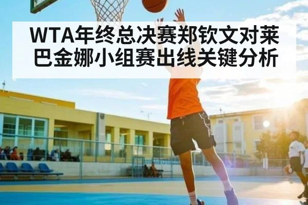WTA年终总决赛郑钦文对莱巴金娜小组赛出线关键分析 | kaiyun
