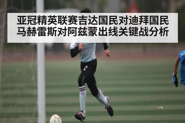亚冠精英联赛吉达国民对迪拜国民马赫雷斯对阿兹蒙出线关键战分析