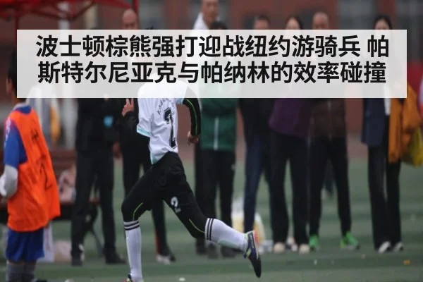 波士顿棕熊强打迎战纽约游骑兵 帕斯特尔尼亚克与帕纳林的效率碰撞