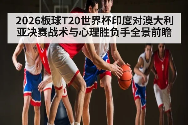 2026板球T20世界杯印度对澳大利亚决赛战术与心理胜负手全景前瞻 | kaiyun